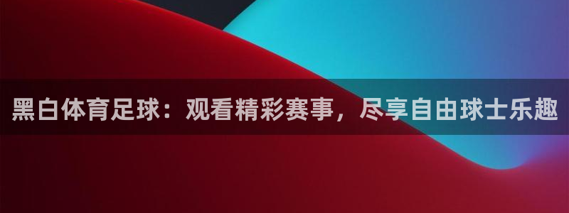 黑白体育足球：观看精彩赛事，尽享自由球士乐趣