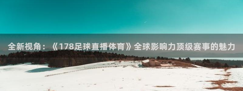 乒乓球世界杯只有单打吗：全新视角：《178足球直播体育》全球影响力顶级赛事的魅力